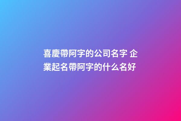 喜慶帶阿字的公司名字 企業起名帶阿字的什么名好-第1張-公司起名-玄機派